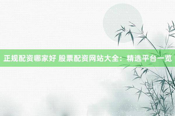 正规配资哪家好 股票配资网站大全：精选平台一览
