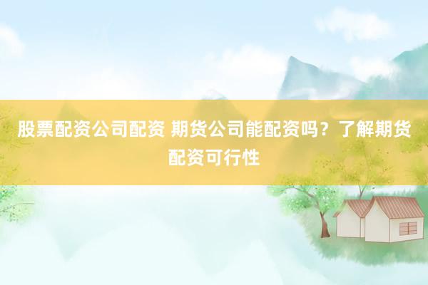 股票配资公司配资 期货公司能配资吗？了解期货配资可行性
