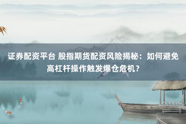 证券配资平台 股指期货配资风险揭秘：如何避免高杠杆操作触发爆仓危机？