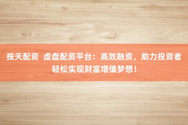 按天配资  虚盘配资平台：高效融资，助力投资者轻松实现财富增值梦想！