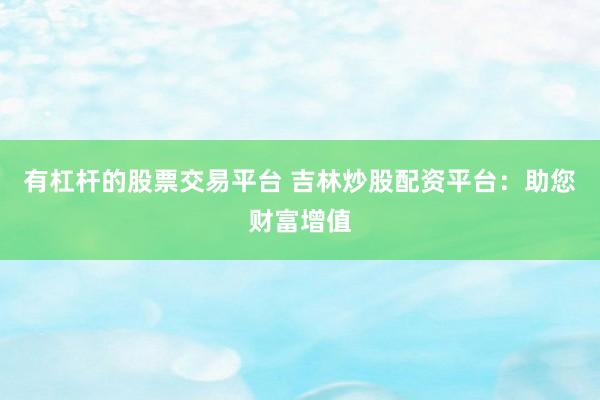有杠杆的股票交易平台 吉林炒股配资平台：助您财富增值