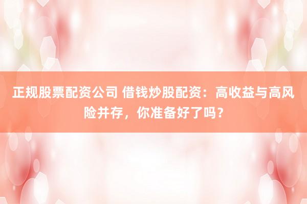 正规股票配资公司 借钱炒股配资：高收益与高风险并存，你准备好了吗？