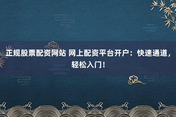 正规股票配资网站 网上配资平台开户：快速通道，轻松入门！