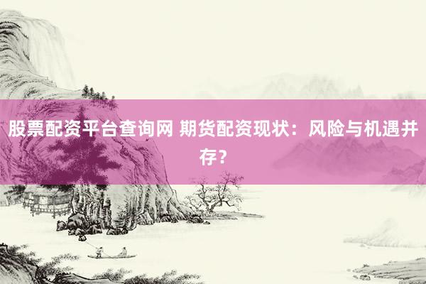 股票配资平台查询网 期货配资现状：风险与机遇并存？