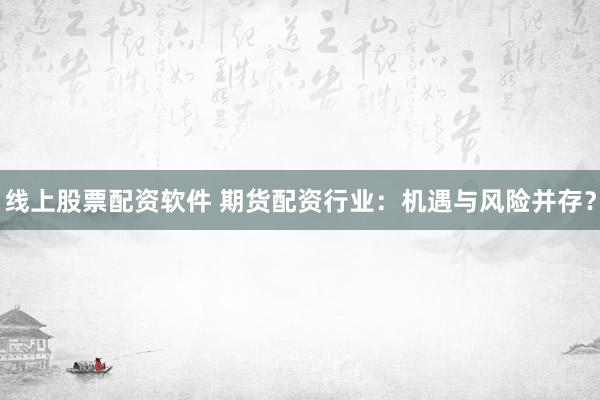 线上股票配资软件 期货配资行业：机遇与风险并存？