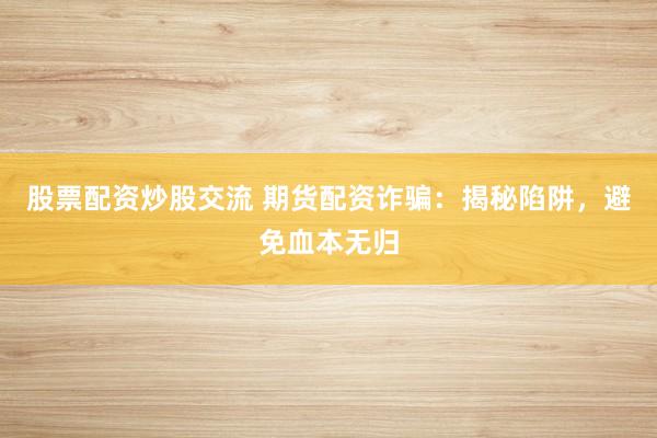 股票配资炒股交流 期货配资诈骗：揭秘陷阱，避免血本无归