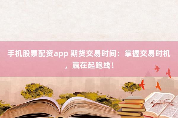 手机股票配资app 期货交易时间：掌握交易时机，赢在起跑线！