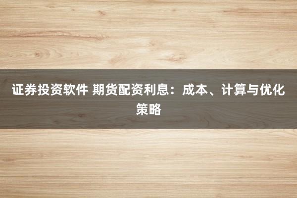 证券投资软件 期货配资利息：成本、计算与优化策略