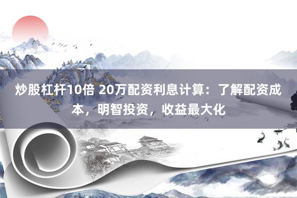 炒股杠杆10倍 20万配资利息计算：了解配资成本，明智投资，收益最大化