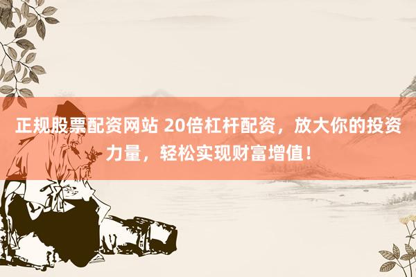 正规股票配资网站 20倍杠杆配资，放大你的投资力量，轻松实现财富增值！