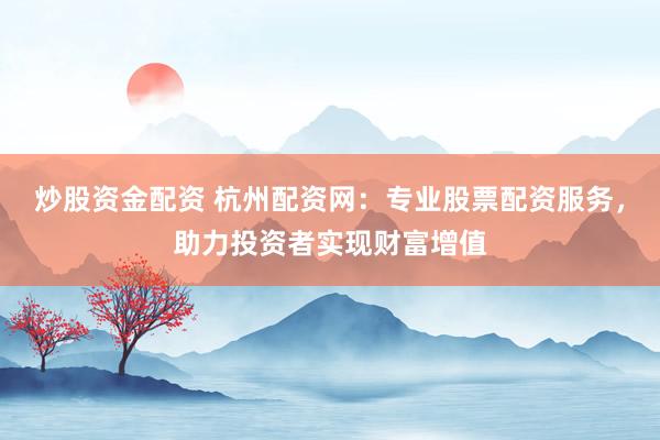 炒股资金配资 杭州配资网：专业股票配资服务，助力投资者实现财富增值