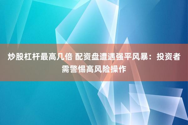 炒股杠杆最高几倍 配资盘遭遇强平风暴：投资者需警惕高风险操作