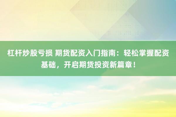 杠杆炒股亏损 期货配资入门指南：轻松掌握配资基础，开启期货投资新篇章！