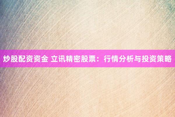 炒股配资资金 立讯精密股票：行情分析与投资策略