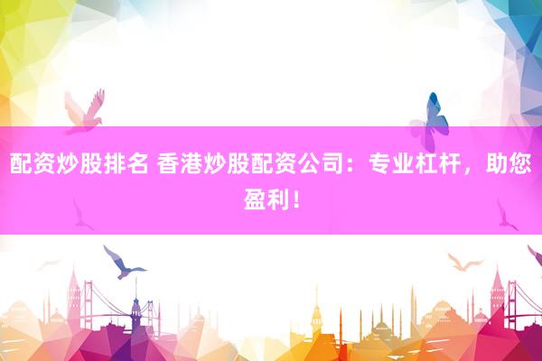 配资炒股排名 香港炒股配资公司：专业杠杆，助您盈利！