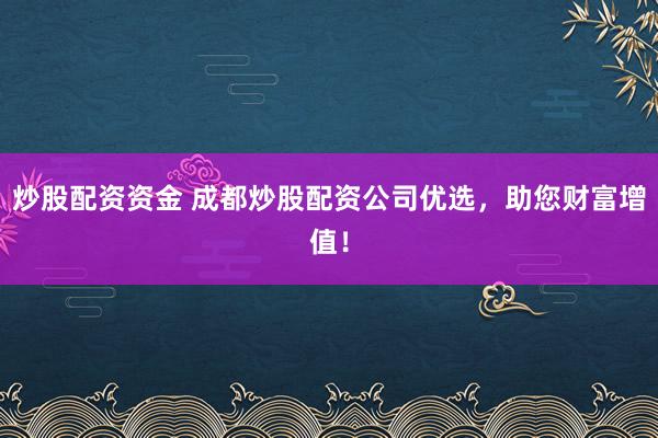 炒股配资资金 成都炒股配资公司优选，助您财富增值！