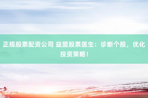 正规股票配资公司 益盟股票医生：诊断个股，优化投资策略！