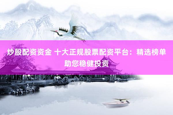 炒股配资资金 十大正规股票配资平台：精选榜单助您稳健投资