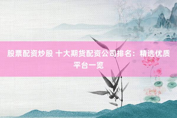 股票配资炒股 十大期货配资公司排名：精选优质平台一览