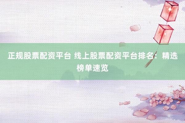 正规股票配资平台 线上股票配资平台排名：精选榜单速览