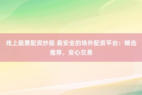 线上股票配资炒股 最安全的场外配资平台：精选推荐，安心交易