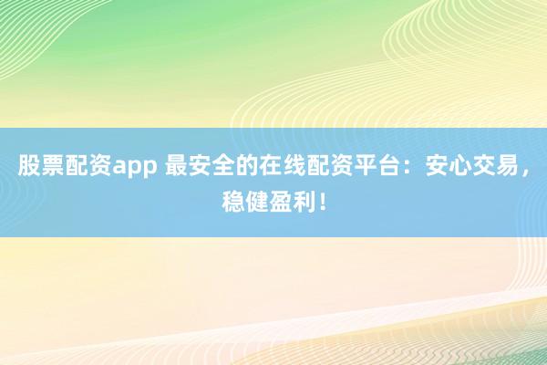 股票配资app 最安全的在线配资平台：安心交易，稳健盈利！
