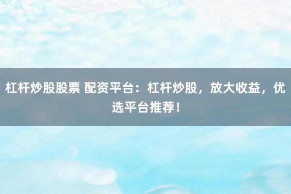 杠杆炒股股票 配资平台：杠杆炒股，放大收益，优选平台推荐！