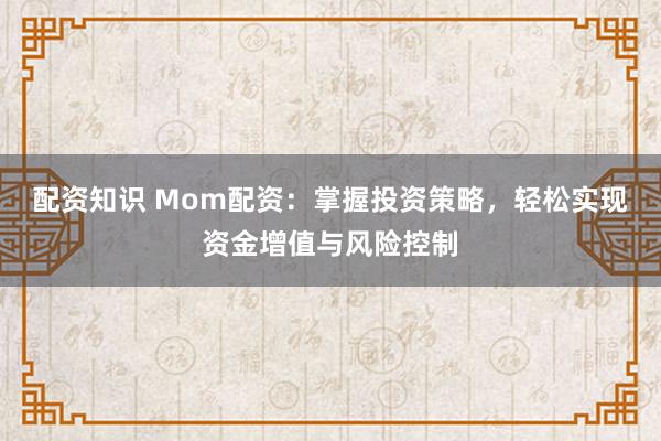 配资知识 Mom配资：掌握投资策略，轻松实现资金增值与风险控制
