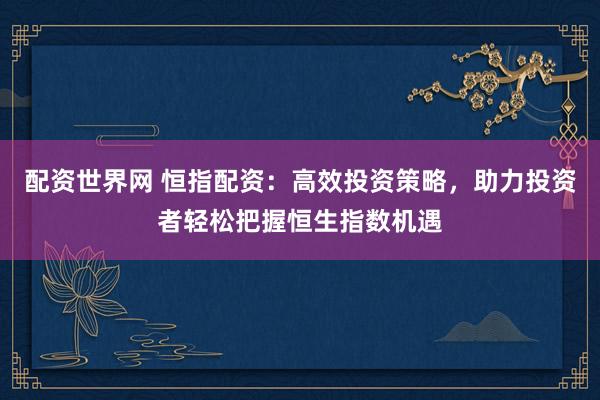 配资世界网 恒指配资：高效投资策略，助力投资者轻松把握恒生指数机遇