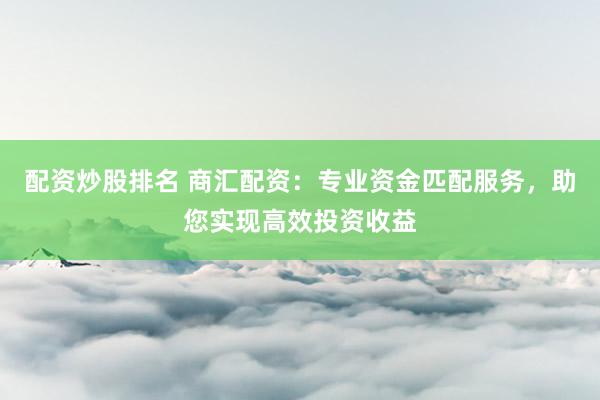 配资炒股排名 商汇配资：专业资金匹配服务，助您实现高效投资收益