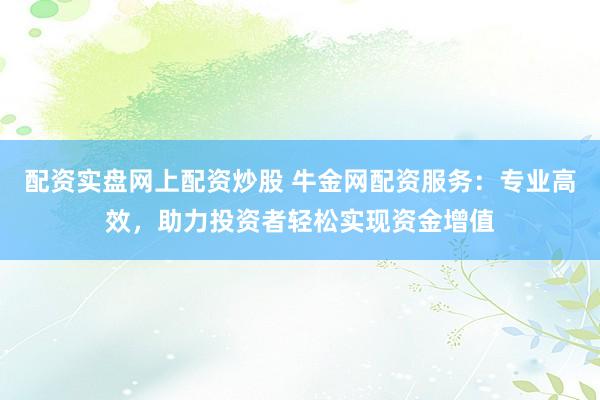 配资实盘网上配资炒股 牛金网配资服务：专业高效，助力投资者轻松实现资金增值