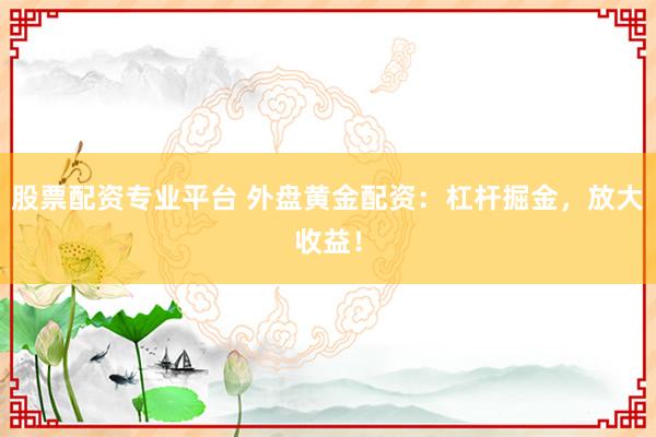股票配资专业平台 外盘黄金配资：杠杆掘金，放大收益！