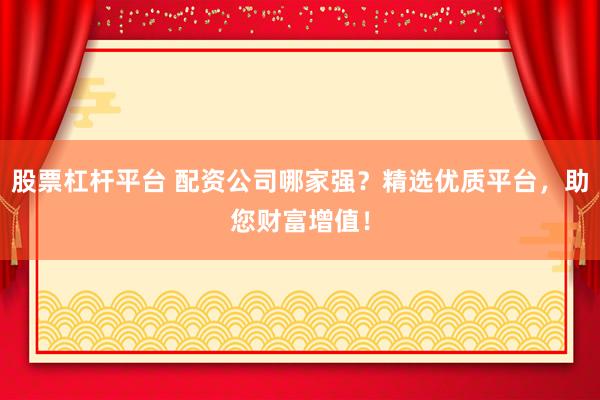 股票杠杆平台 配资公司哪家强？精选优质平台，助您财富增值！