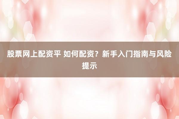 股票网上配资平 如何配资？新手入门指南与风险提示