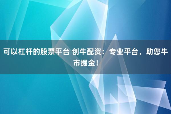 可以杠杆的股票平台 创牛配资:专业平台,助您牛市掘金!