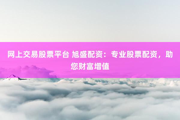 网上交易股票平台 旭盛配资:专业股票配资,助您财富增值