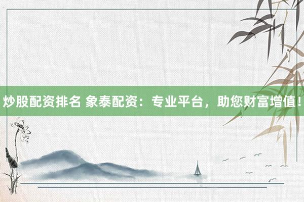 炒股配资排名 象泰配资:专业平台,助您财富增值!