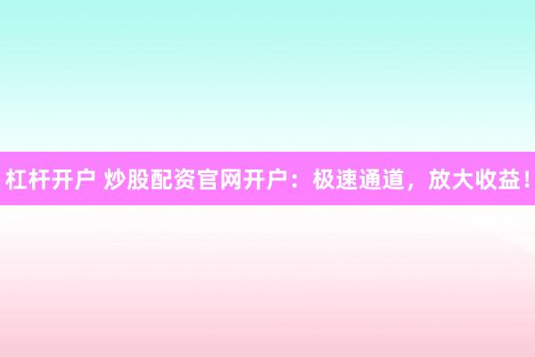 杠杆开户 炒股配资官网开户:极速通道,放大收益!