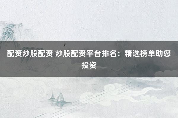 配资炒股配资 炒股配资平台排名:精选榜单助您投资
