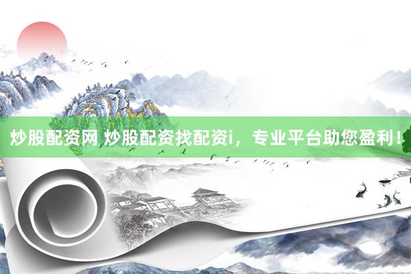 炒股配资网 炒股配资找配资i,专业平台助您盈利!