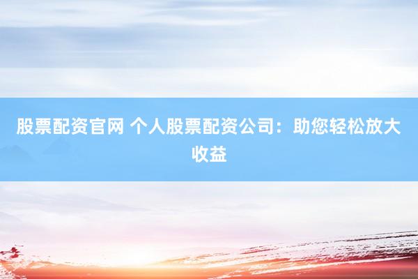 股票配资官网 个人股票配资公司:助您轻松放大收益