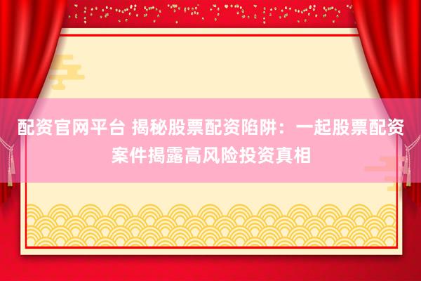 配资官网平台 揭秘股票配资陷阱:一起股票配资案件揭露高风险投资真相