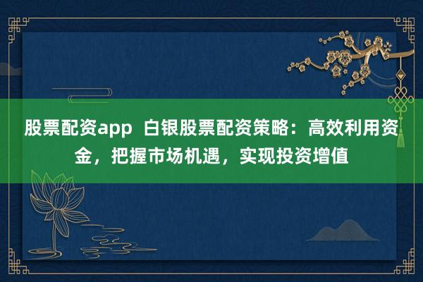 股票配资app  白银股票配资策略:高效利用资金,把握市场机遇,实现投资增值