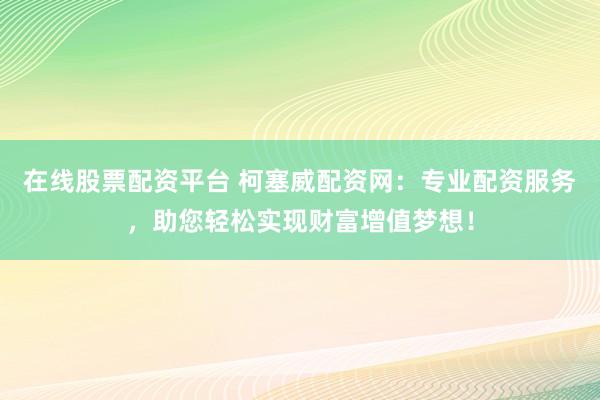 在线股票配资平台 柯塞威配资网:专业配资服务,助您轻松实现财富增值梦想!
