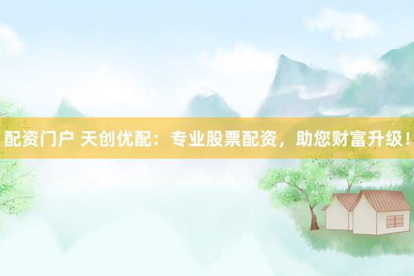 配资门户 天创优配:专业股票配资,助您财富升级!