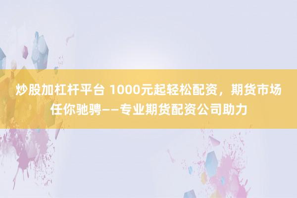 炒股加杠杆平台 1000元起轻松配资,期货市场任你驰骋——专业期货配资公司助力