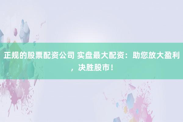 正规的股票配资公司 实盘最大配资:助您放大盈利,决胜股市!