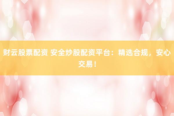 财云股票配资 安全炒股配资平台:精选合规,安心交易!