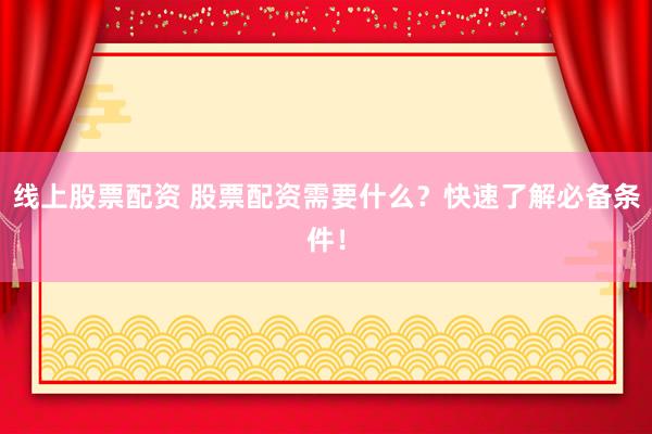 线上股票配资 股票配资需要什么？快速了解必备条件！