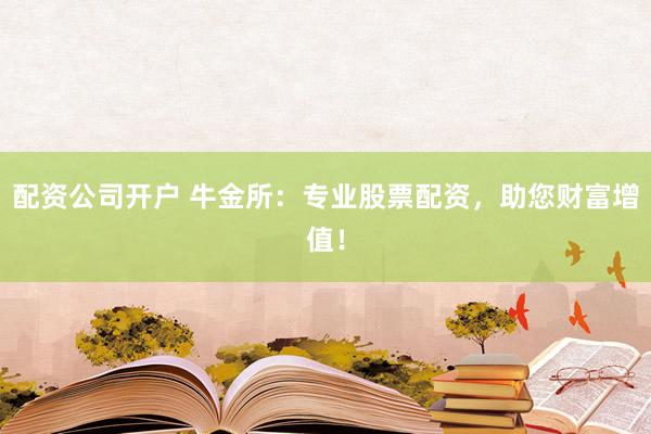 配资公司开户 牛金所:专业股票配资,助您财富增值!